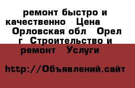 ремонт.быстро и качественно › Цена ­ 999 - Орловская обл., Орел г. Строительство и ремонт » Услуги   